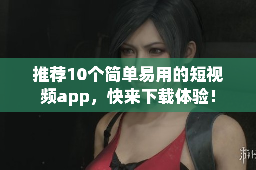 推荐10个简单易用的短视频app，快来下载体验！