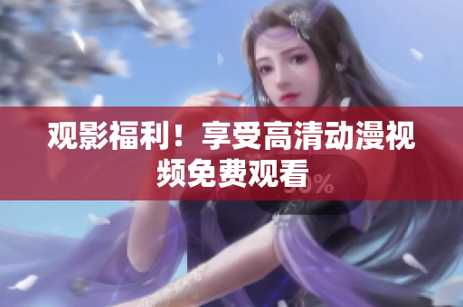 观影福利！享受高清动漫视频免费观看