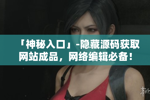 「神秘入口」-隐藏源码获取网站成品，网络编辑必备！