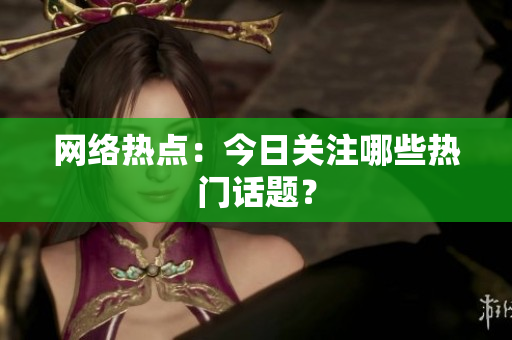 网络热点：今日关注哪些热门话题？