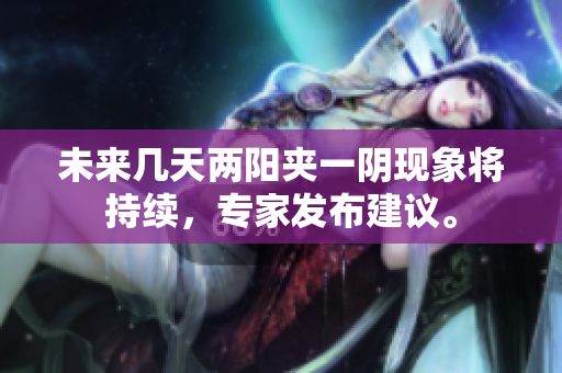 未来几天两阳夹一阴现象将持续，专家发布建议。