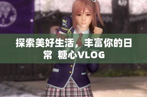 探索美好生活，丰富你的日常  糖心VLOG