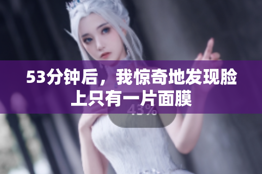 53分钟后，我惊奇地发现脸上只有一片面膜