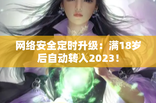 网络安全定时升级：满18岁后自动转入2023！
