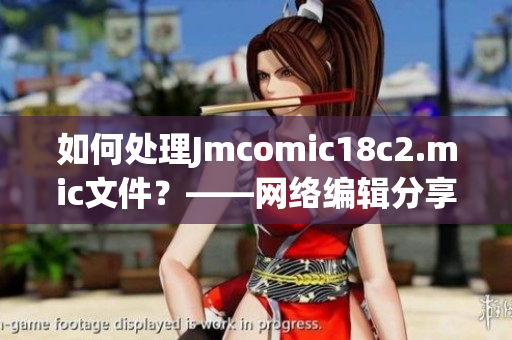 如何处理Jmcomic18c2.mic文件？——网络编辑分享技巧
