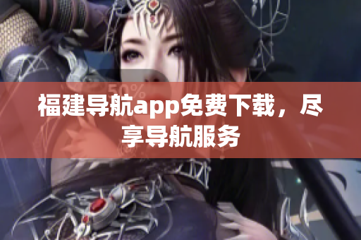 福建导航app免费下载，尽享导航服务