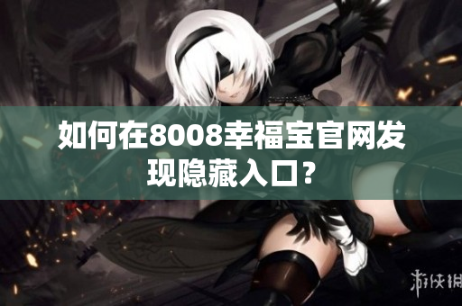 如何在8008幸福宝官网发现隐藏入口？