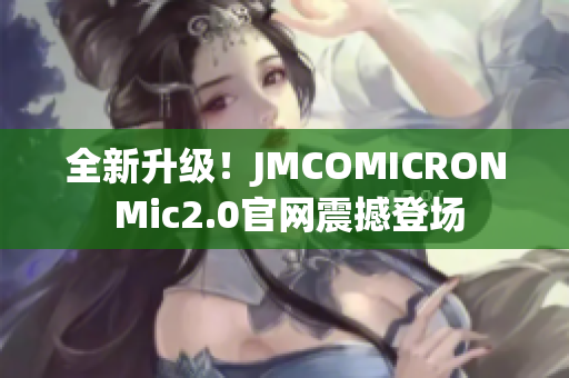 全新升级！JMCOMICRON Mic2.0官网震撼登场
