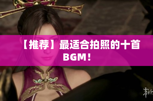 【推荐】最适合拍照的十首BGM！