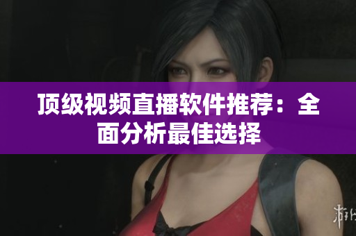 顶级视频直播软件推荐：全面分析最佳选择