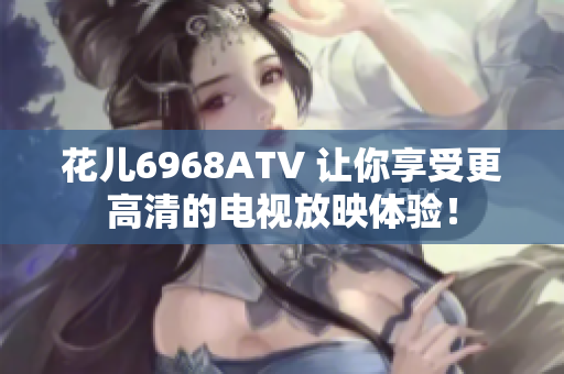 花儿6968ATV 让你享受更高清的电视放映体验！