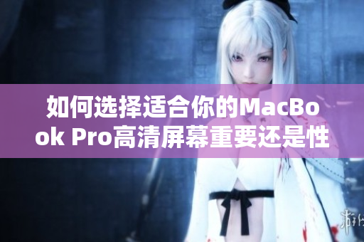 如何选择适合你的MacBook Pro高清屏幕重要还是性能关键？