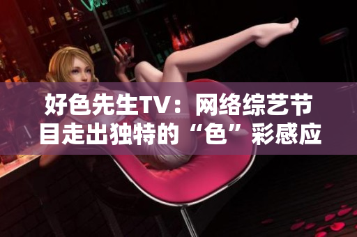 好色先生TV：网络综艺节目走出独特的“色”彩感应。