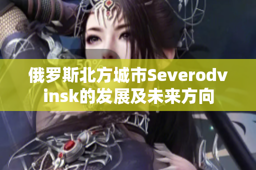 俄罗斯北方城市Severodvinsk的发展及未来方向