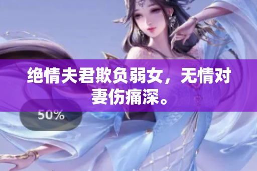 绝情夫君欺负弱女，无情对妻伤痛深。