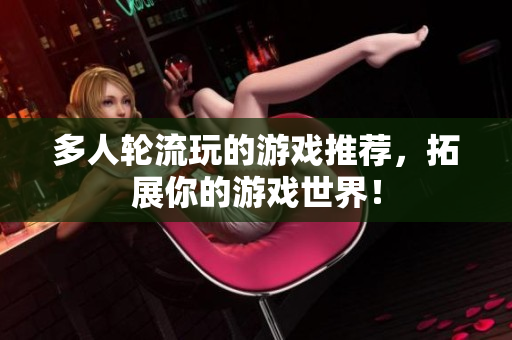 多人轮流玩的游戏推荐，拓展你的游戏世界！