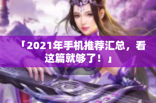 「2021年手机推荐汇总，看这篇就够了！」