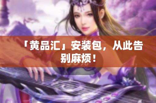 「黄品汇」安装包，从此告别麻烦！