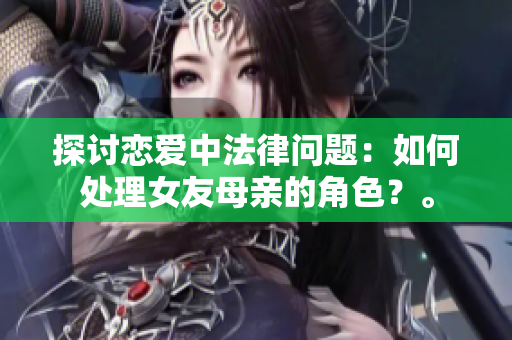 探讨恋爱中法律问题：如何处理女友母亲的角色？。