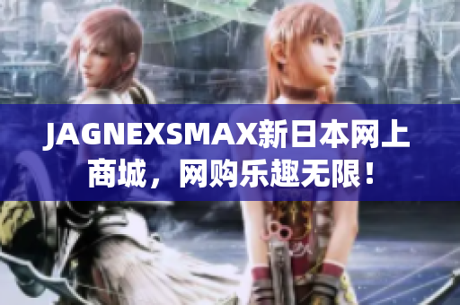 JAGNEXSMAX新日本网上商城，网购乐趣无限！
