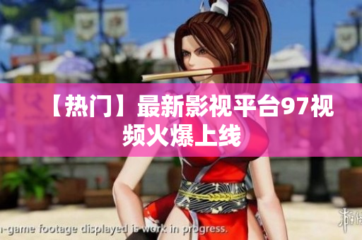 【热门】最新影视平台97视频火爆上线