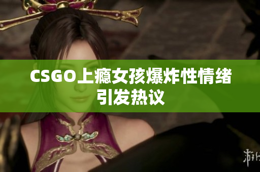 CSGO上瘾女孩爆炸性情绪引发热议