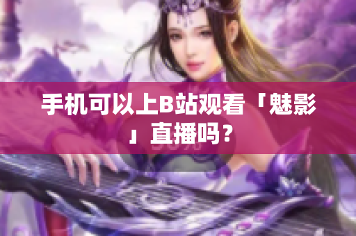 手机可以上B站观看「魅影」直播吗？