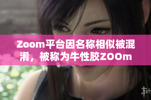 Zoom平台因名称相似被混淆，被称为牛性胶ZOOm