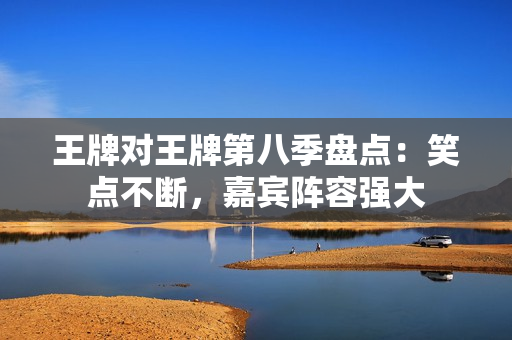 王牌对王牌第八季盘点：笑点不断，嘉宾阵容强大