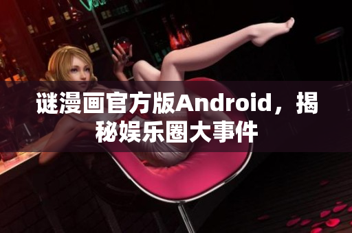 谜漫画官方版Android，揭秘娱乐圈大事件
