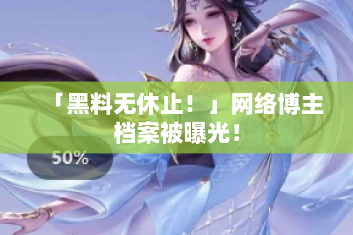 「黑料无休止！」网络博主档案被曝光！