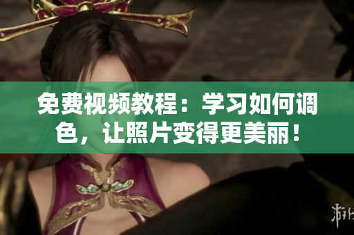 免费视频教程：学习如何调色，让照片变得更美丽！