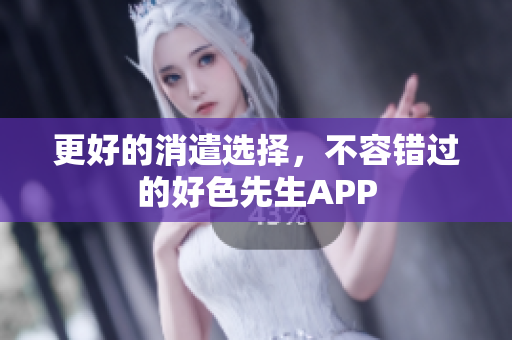 更好的消遣选择，不容错过的好色先生APP