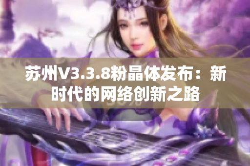 苏州V3.3.8粉晶体发布：新时代的网络创新之路