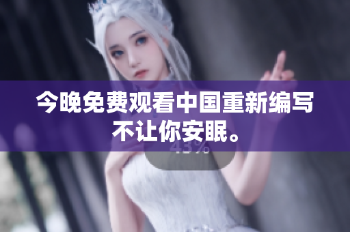今晚免费观看中国重新编写不让你安眠。