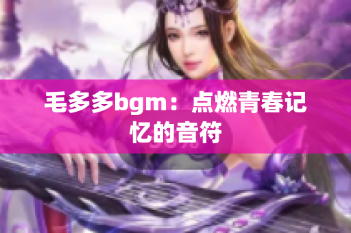 毛多多bgm：点燃青春记忆的音符