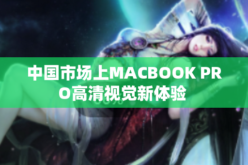 中国市场上MACBOOK PRO高清视觉新体验 