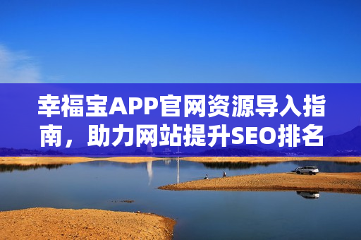 幸福宝APP官网资源导入指南，助力网站提升SEO排名