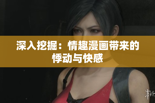 深入挖掘：情趣漫画带来的悸动与快感