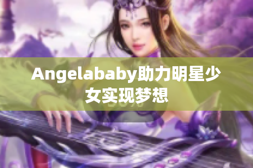 Angelababy助力明星少女实现梦想