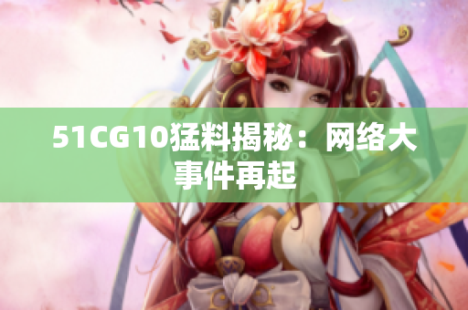 51CG10猛料揭秘：网络大事件再起