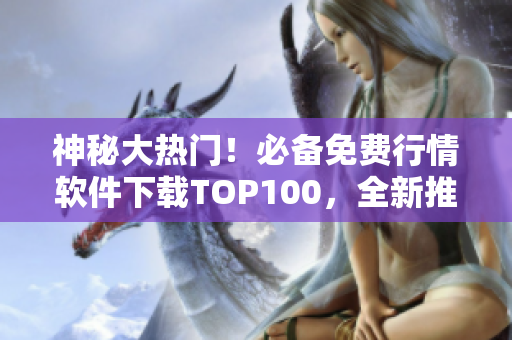 神秘大热门！必备免费行情软件下载TOP100，全新推荐！