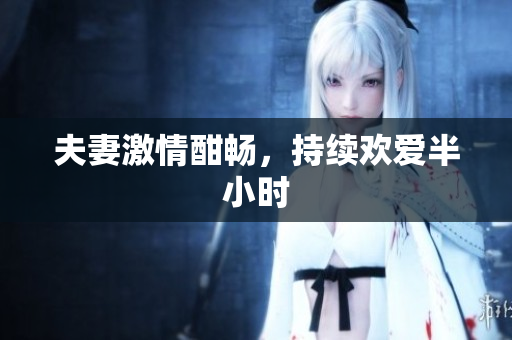 夫妻激情酣畅，持续欢爱半小时