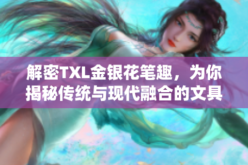 解密TXL金银花笔趣，为你揭秘传统与现代融合的文具