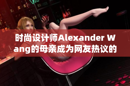 时尚设计师Alexander Wang的母亲成为网友热议的新焦点