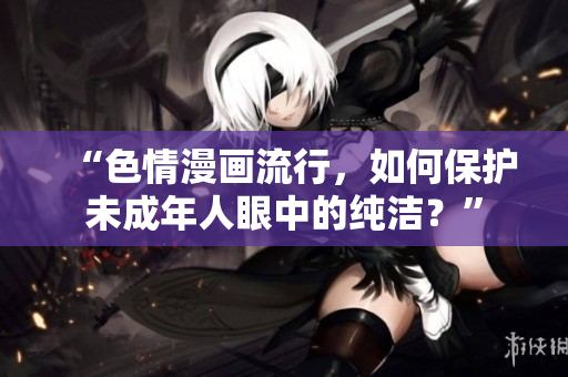 “色情漫画流行，如何保护未成年人眼中的纯洁？”