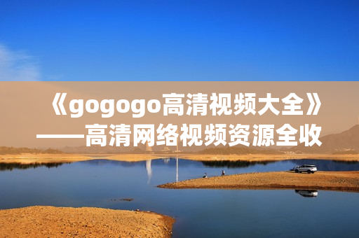 《gogogo高清视频大全》——高清网络视频资源全收录