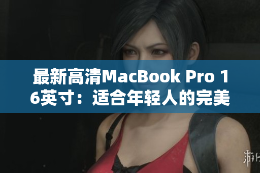 最新高清MacBook Pro 16英寸：适合年轻人的完美选择