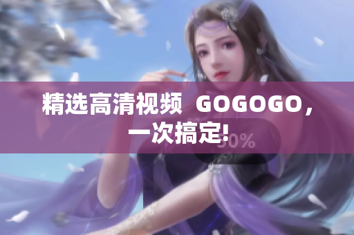 精选高清视频  GOGOGO，一次搞定!