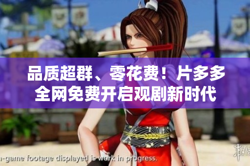 品质超群、零花费！片多多全网免费开启观剧新时代